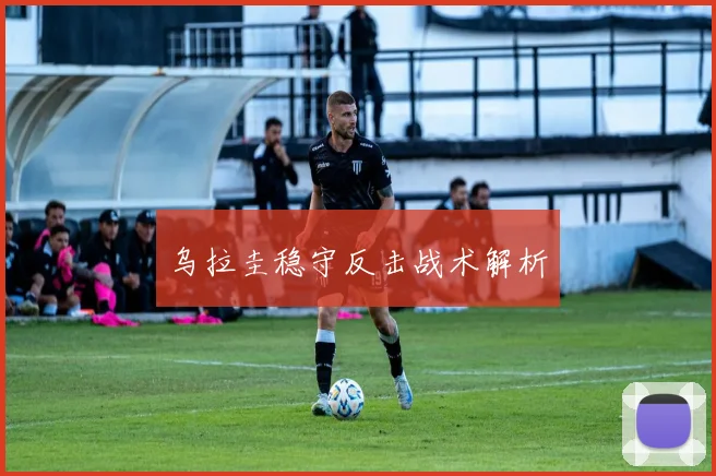 乌拉圭稳守反击战术解析