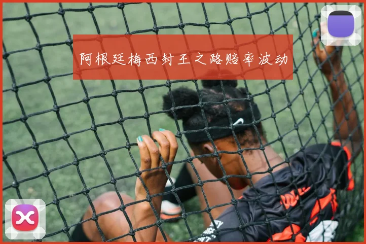 阿根廷梅西封王之路赔率波动