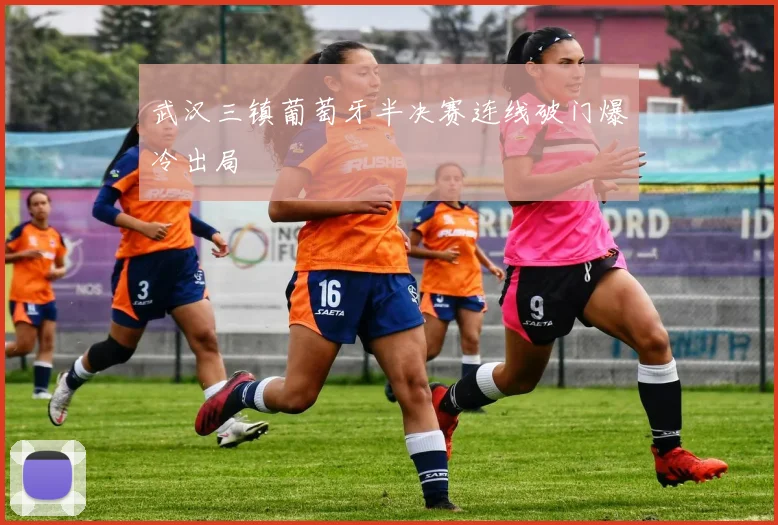 武汉三镇葡萄牙半决赛连线破门爆冷出局