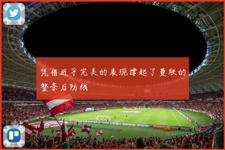 凭借近乎完美的表现撑起了曼联的整条后防线