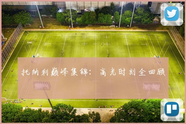 托纳利巅峰集锦：高光时刻全回顾