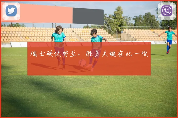 瑞士硬仗将至，胜负关键在此一役