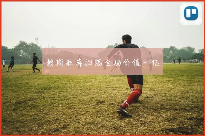 赖斯狂奔扫荡全场价值一亿