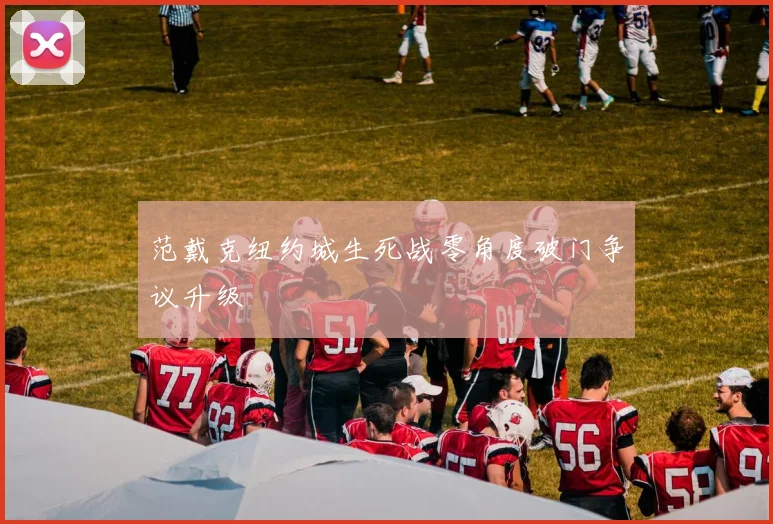 范戴克纽约城生死战零角度破门争议升级