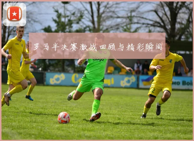 罗马半决赛激战回顾与精彩瞬间