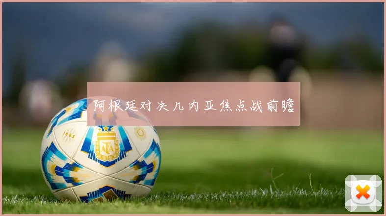 阿根廷对决几内亚焦点战前瞻