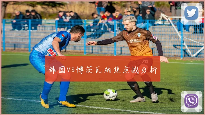 韩国vs博茨瓦纳焦点战分析