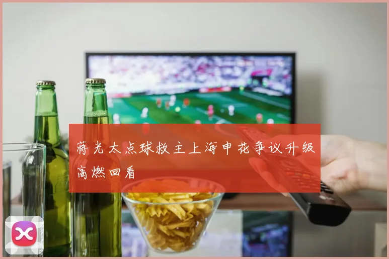 蒋光太点球救主上海申花争议升级高燃回看