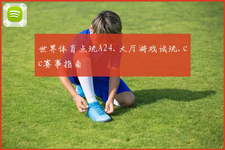 世界体育点玩A24.大厅游戏试玩.cc赛事指南