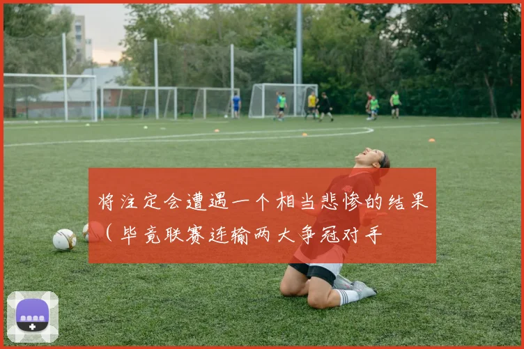 将注定会遭遇一个相当悲惨的结果（毕竟联赛连输两大争冠对手
