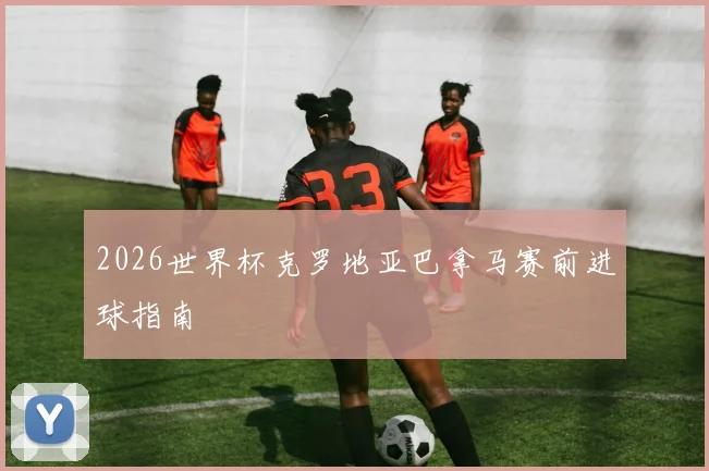2026世界杯克罗地亚巴拿马赛前进球指南