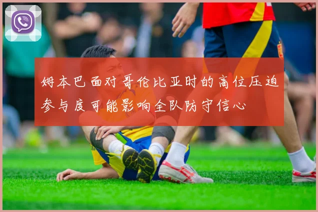 姆本巴面对哥伦比亚时的高位压迫参与度可能影响全队防守信心
