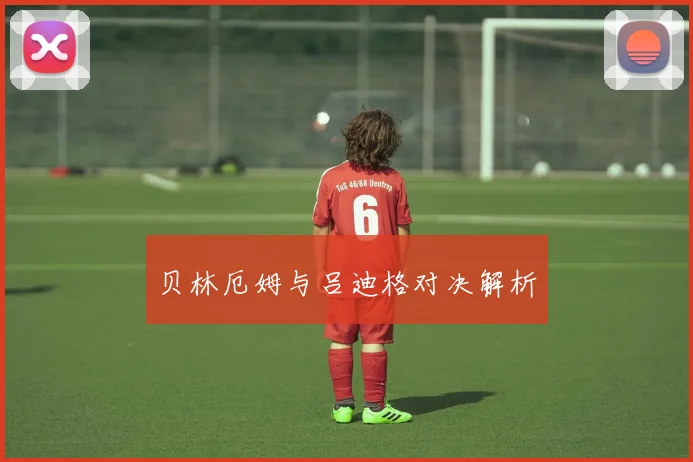 贝林厄姆与吕迪格对决解析