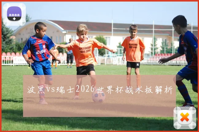 波黑vs瑞士2026世界杯战术板解析