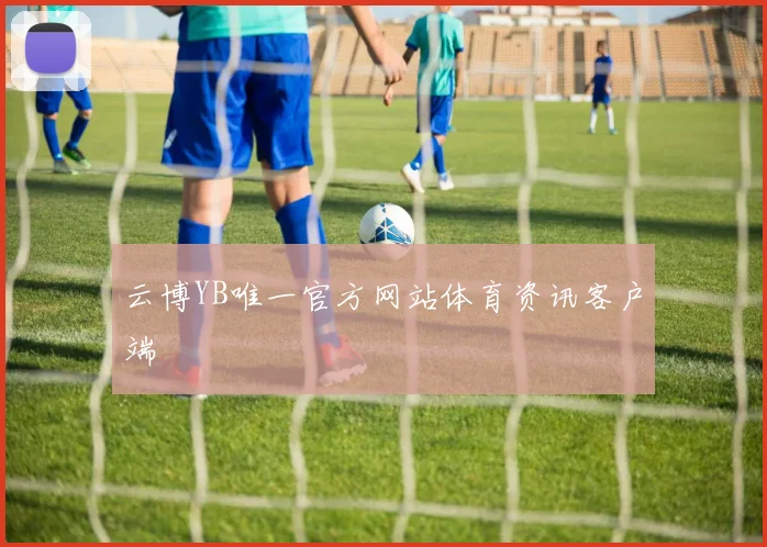 云博YB唯一官方网站体育资讯客户端