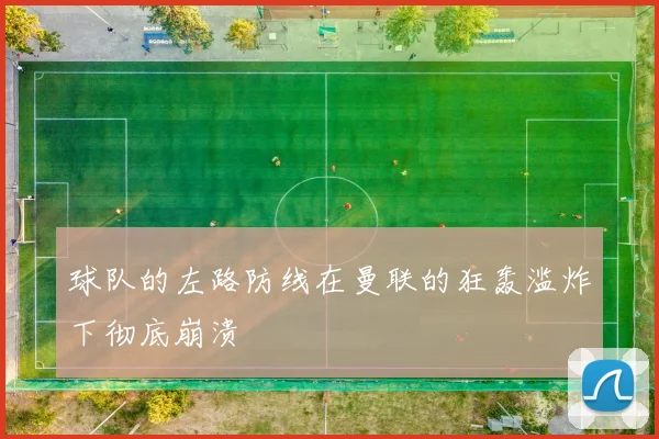 球队的左路防线在曼联的狂轰滥炸下彻底崩溃