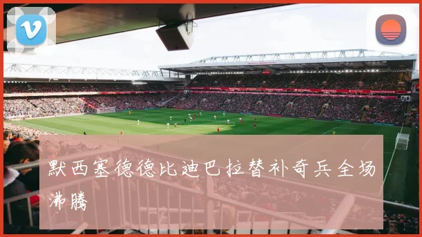 默西塞德德比迪巴拉替补奇兵全场沸腾