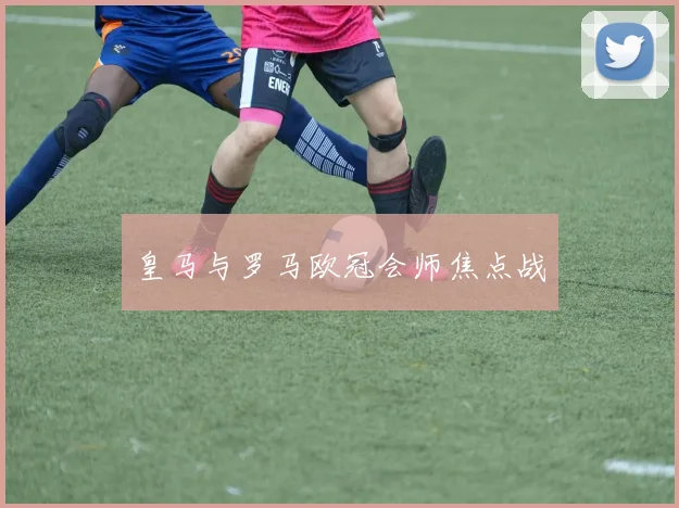 皇马与罗马欧冠会师焦点战