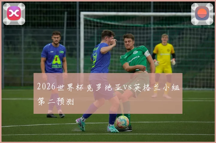 2026世界杯克罗地亚vs英格兰小组第二预测
