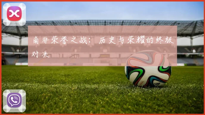 南非荣誉之战：历史与荣耀的终极对决