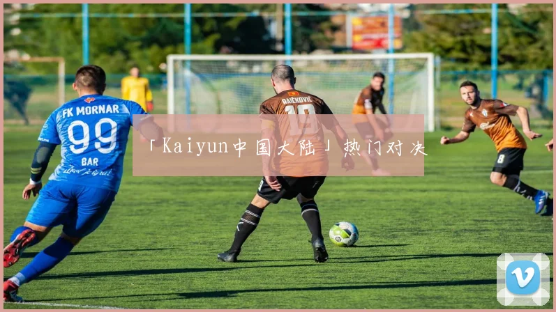 「Kaiyun中国大陆」热门对决