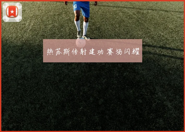 热苏斯传射建功 赛场闪耀
