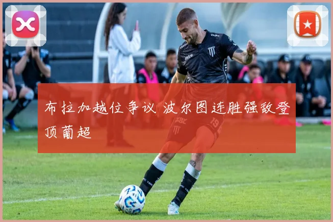 布拉加越位争议 波尔图连胜强敌登顶葡超