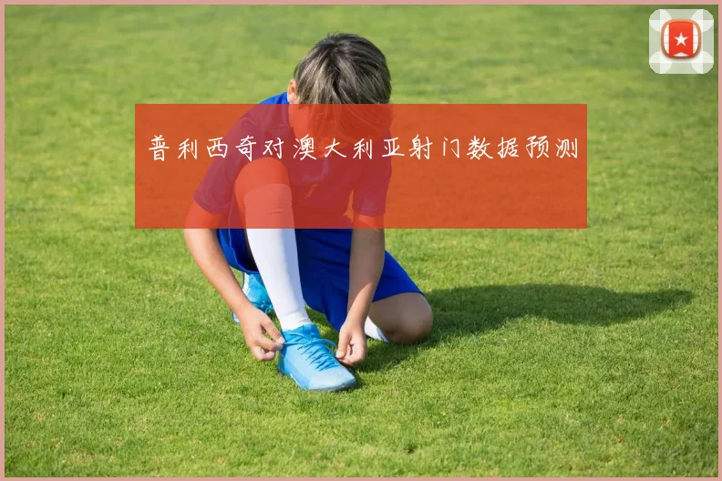 普利西奇对澳大利亚射门数据预测