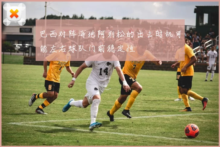 巴西对阵海地阿利松的出击时机可能左右球队门前稳定性