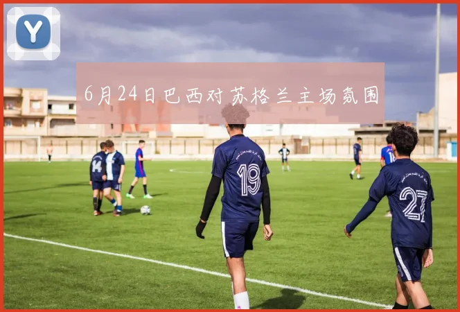 6月24日巴西对苏格兰主场氛围