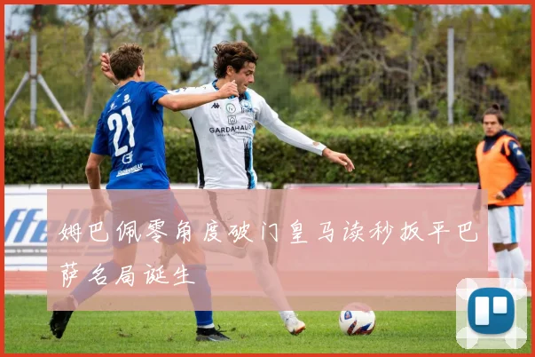 姆巴佩零角度破门皇马读秒扳平巴萨名局诞生