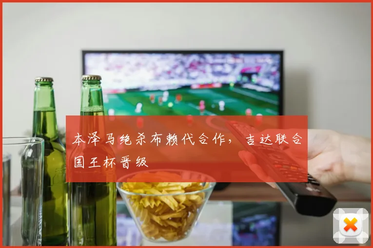 本泽马绝杀布赖代合作，吉达联合国王杯晋级