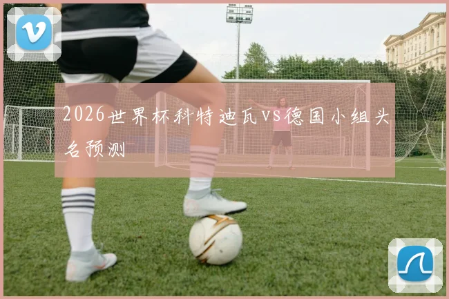 2026世界杯科特迪瓦vs德国小组头名预测
