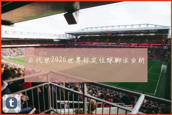 云代尔2026世界杯定位球脚法分析