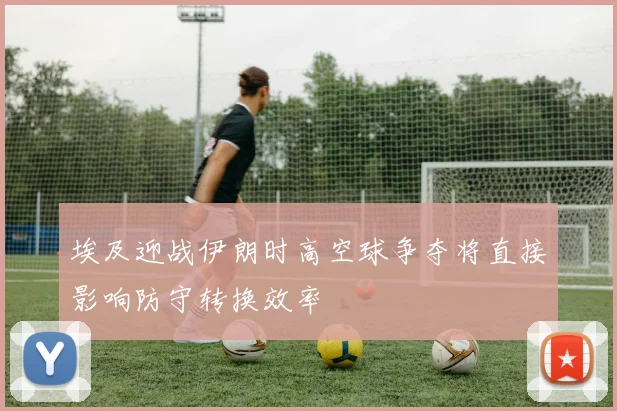 埃及迎战伊朗时高空球争夺将直接影响防守转换效率