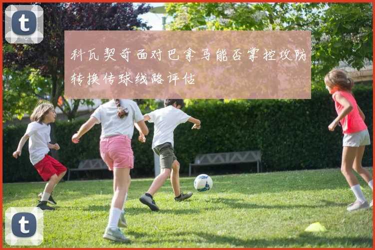 科瓦契奇面对巴拿马能否掌控攻防转换传球线路评估