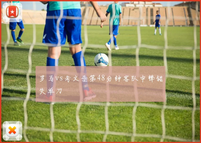 罗马vs考文垂第48分钟客队中锋错失单刀