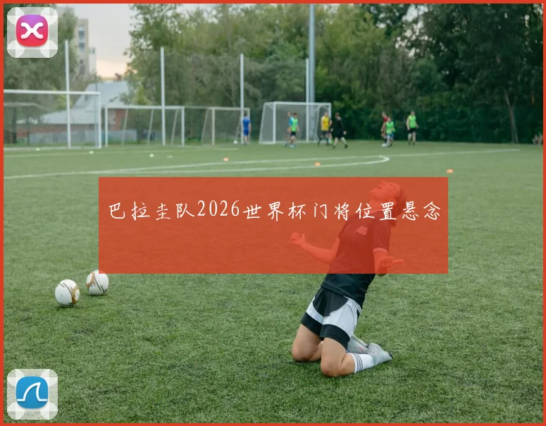 巴拉圭队2026世界杯门将位置悬念