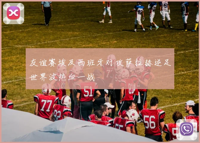 友谊赛埃及西班牙对攻萨拉赫逆足世界波热血一战