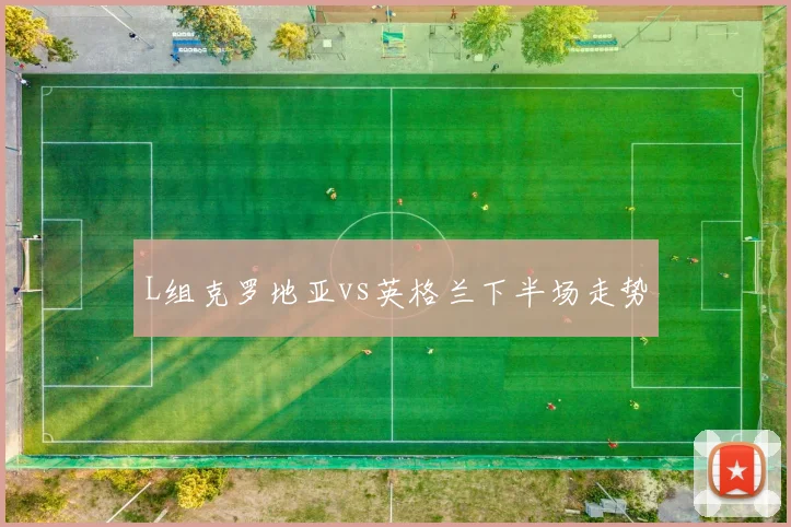 L组克罗地亚vs英格兰下半场走势