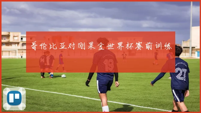 哥伦比亚对刚果金世界杯赛前训练