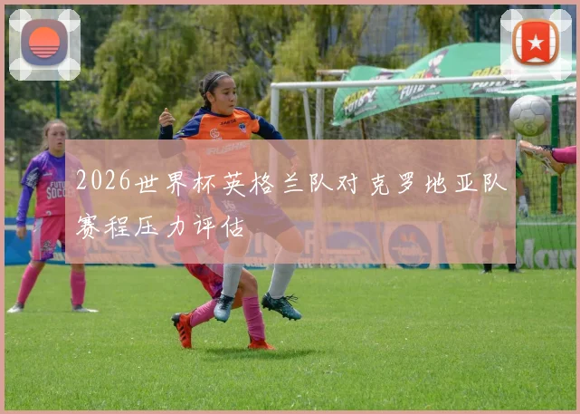 2026世界杯英格兰队对克罗地亚队赛程压力评估