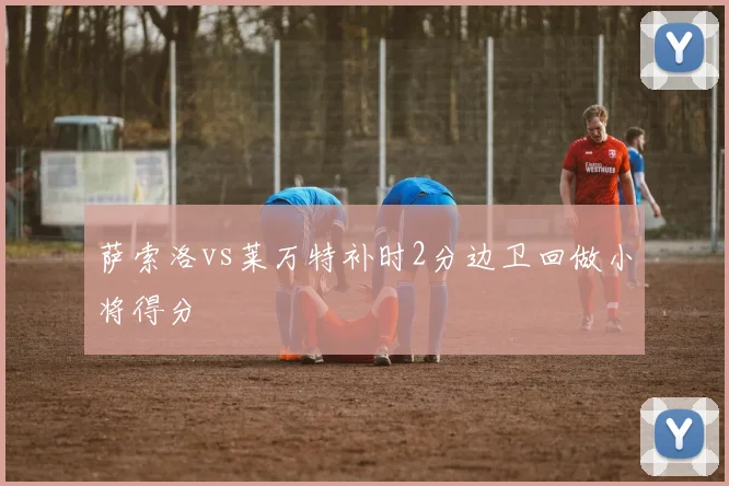 萨索洛vs莱万特补时2分边卫回做小将得分