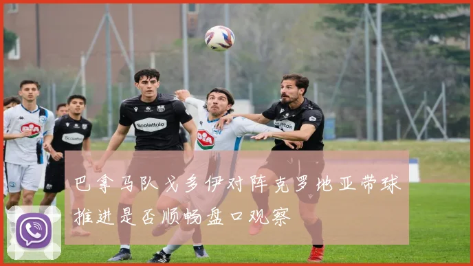 巴拿马队戈多伊对阵克罗地亚带球推进是否顺畅盘口观察