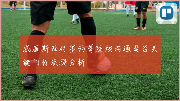 威廉斯面对墨西哥防线沟通是否关键门将表现分析