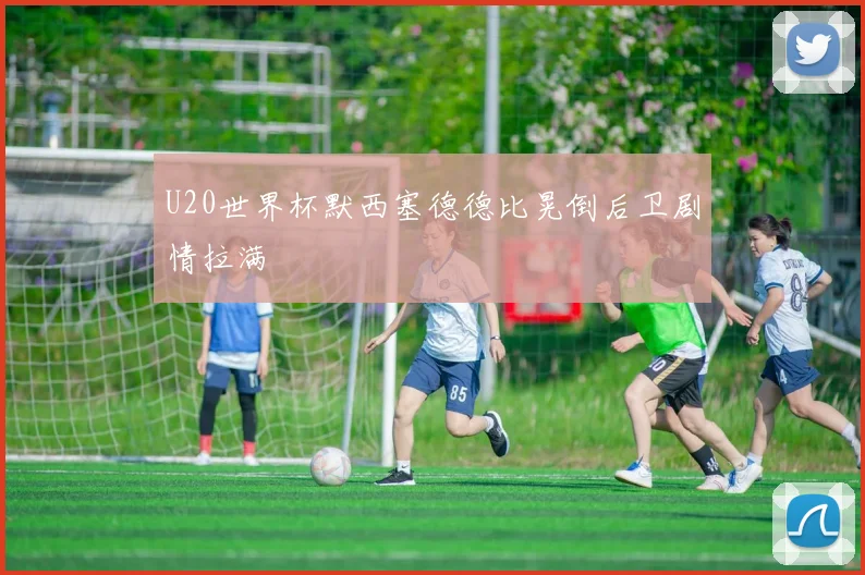 U20世界杯默西塞德德比晃倒后卫剧情拉满