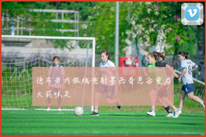 德布劳内弧线兜射墨西哥悬念重启火药味足