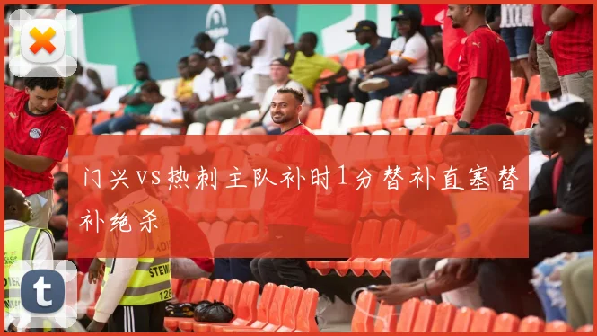 门兴vs热刺主队补时1分替补直塞替补绝杀