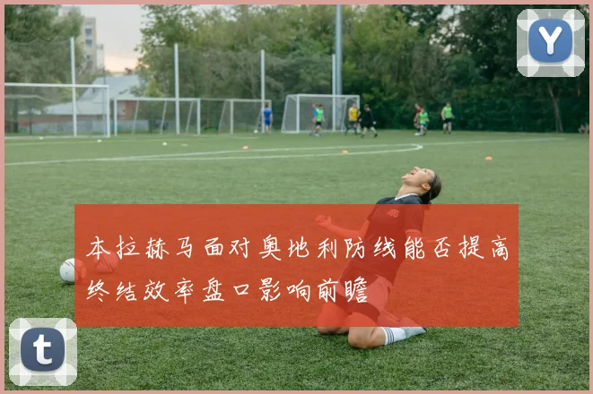 本拉赫马面对奥地利防线能否提高终结效率盘口影响前瞻