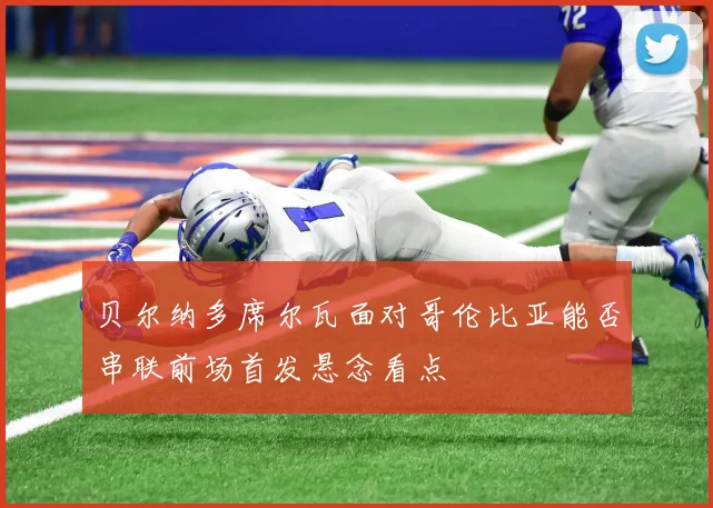 贝尔纳多席尔瓦面对哥伦比亚能否串联前场首发悬念看点